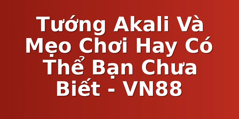 Tướng Akali Và Mẹo Chơi Hay Có Thể Bạn Chưa Biết - VN88