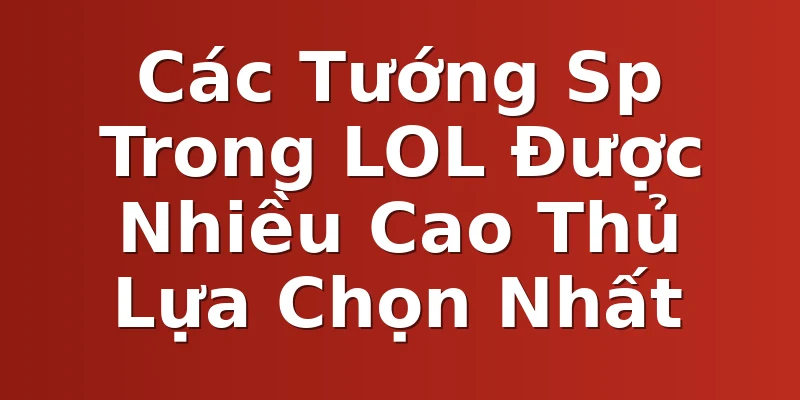 Các Tướng Sp Trong LOL Được Nhiều Cao Thủ Lựa Chọn Nhất