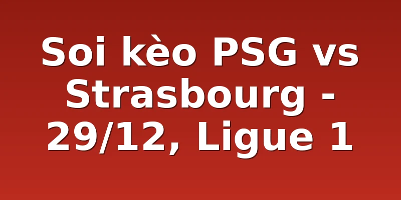 Soi kèo PSG vs Strasbourg - 29/12, Ligue 1
