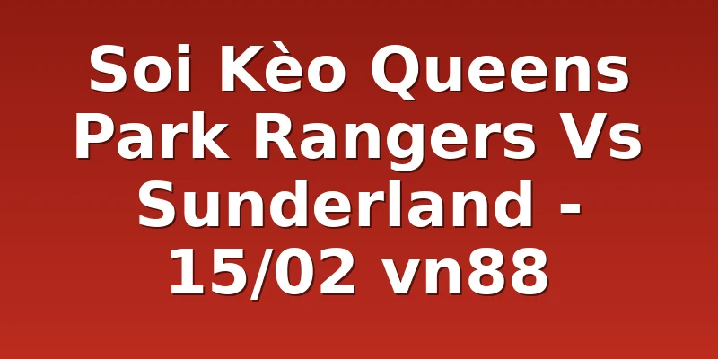 Soi Kèo Queens Park Rangers Vs Sunderland - 15/02 vn88