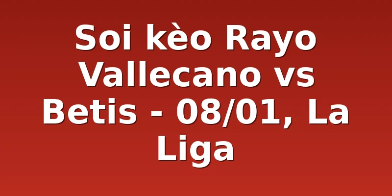 Soi kèo Rayo Vallecano vs Betis - 08/01, La Liga