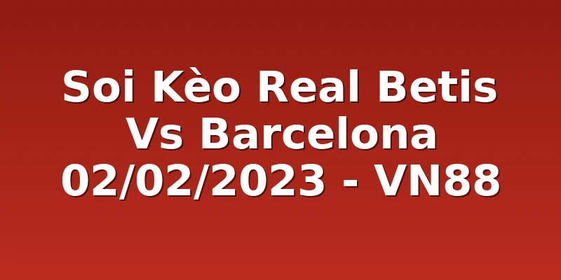 Soi Kèo Real Betis Vs Barcelona 02/02/2023 - VN88
