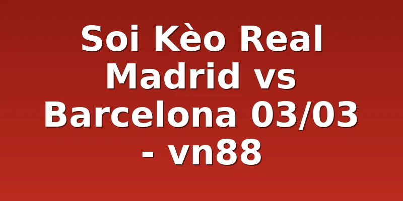 Soi Kèo Real Madrid vs Barcelona 03/03 - vn88