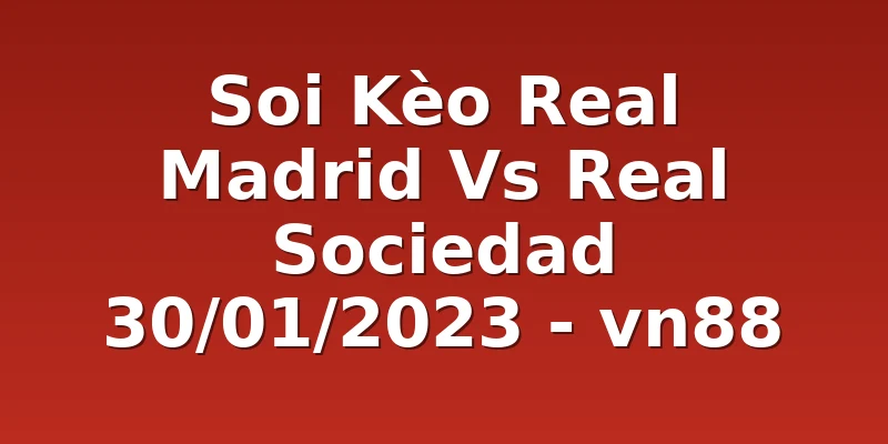 Soi Kèo Real Madrid Vs Real Sociedad 30/01/2023 - vn88