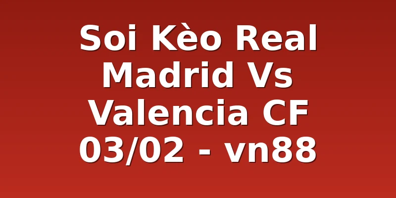 Soi Kèo Real Madrid Vs Valencia CF 03/02 - vn88