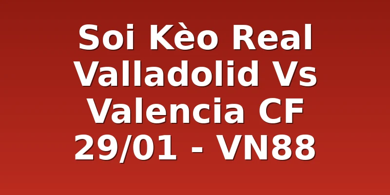 Soi Kèo Real Valladolid Vs Valencia CF 29/01 - VN88
