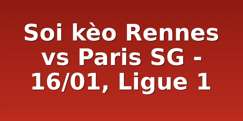 Soi kèo Rennes vs Paris SG - 16/01, Ligue 1