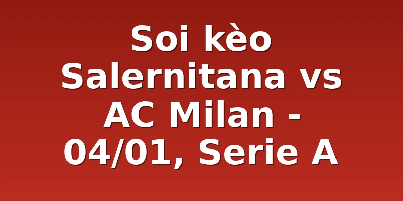 Soi kèo Salernitana vs AC Milan - 04/01, Serie A