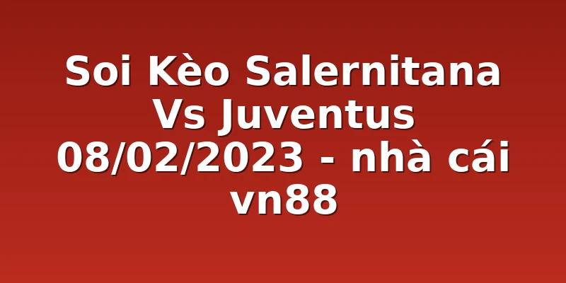 Soi Kèo Salernitana Vs Juventus 08/02/2023 - nhà cái vn88