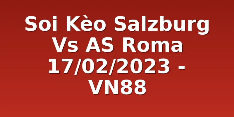 Soi Kèo Salzburg Vs AS Roma 17/02/2023 - VN88