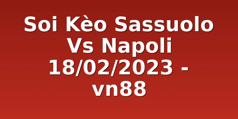 Soi Kèo Sassuolo Vs Napoli 18/02/2023 - vn88