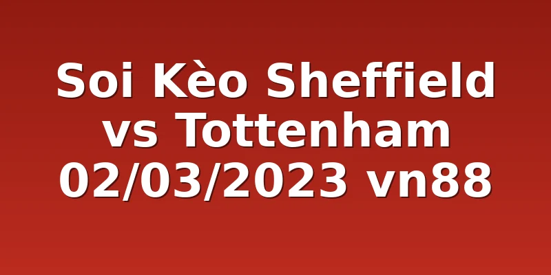 Soi Kèo Sheffield vs Tottenham 02/03/2023 vn88