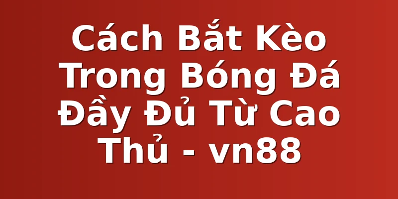 Cách Bắt Kèo Trong Bóng Đá Đầy Đủ Từ Cao Thủ - vn88