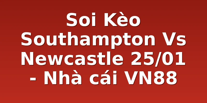 Soi Kèo Southampton Vs Newcastle 25/01 - Nhà cái VN88