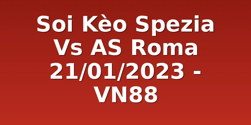 Soi Kèo Spezia Vs AS Roma 21/01/2023 - VN88
