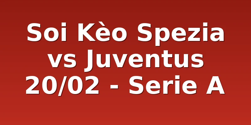 Soi Kèo Spezia vs Juventus 20/02 - Serie A
