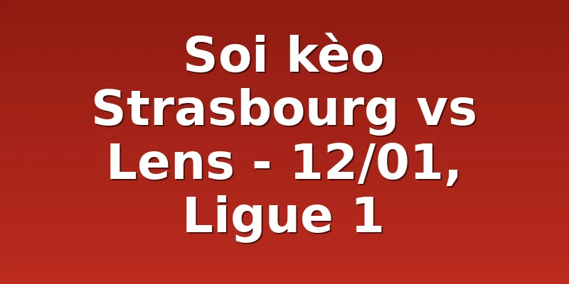 Soi kèo Strasbourg vs Lens - 12/01, Ligue 1