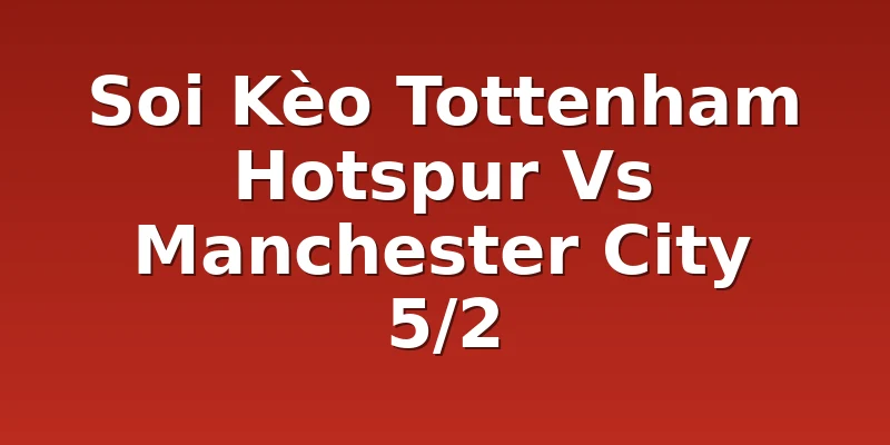 Soi Kèo Tottenham Hotspur Vs Manchester City 5/2
