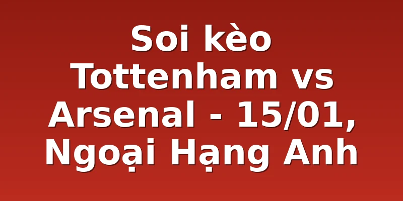 Soi kèo Tottenham vs Arsenal - 15/01, Ngoại Hạng Anh