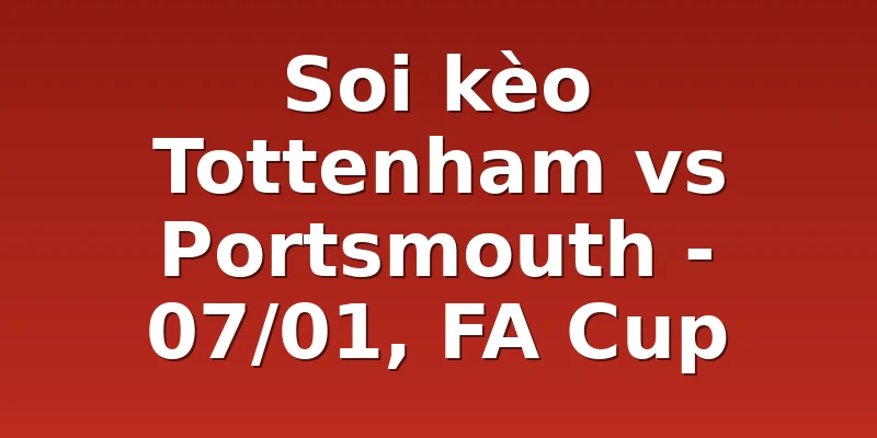 Soi kèo Tottenham vs Portsmouth - 07/01, FA Cup