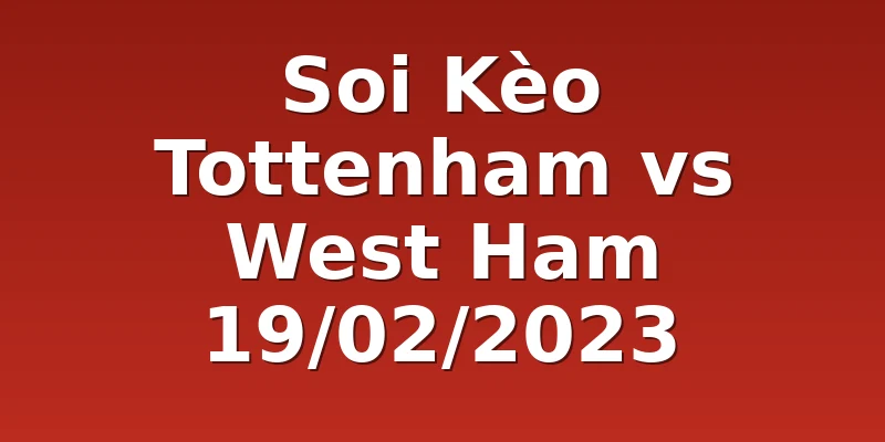 Soi Kèo Tottenham vs West Ham 19/02/2023