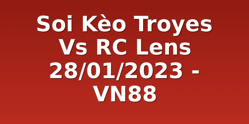 Soi Kèo Troyes Vs RC Lens 28/01/2023 - VN88