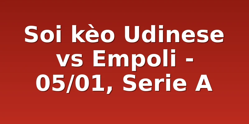 Soi kèo Udinese vs Empoli - 05/01, Serie A