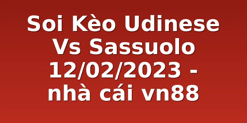 Soi Kèo Udinese Vs Sassuolo 12/02/2023 - nhà cái vn88