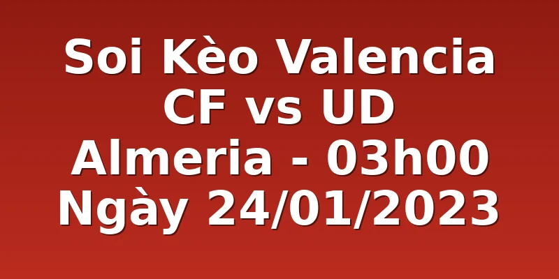 Soi Kèo Valencia CF vs UD Almeria - 03h00 Ngày 24/01/2023