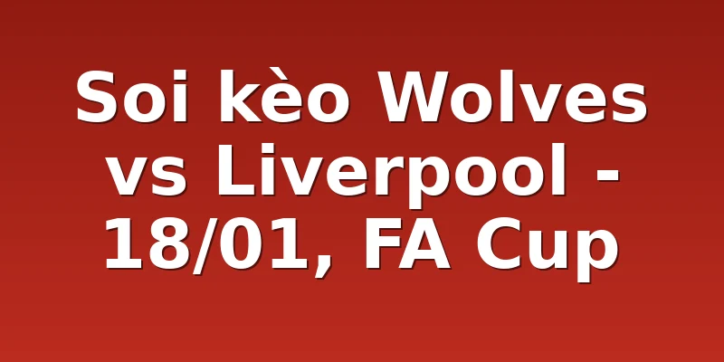 Soi kèo Wolves vs Liverpool - 18/01, FA Cup