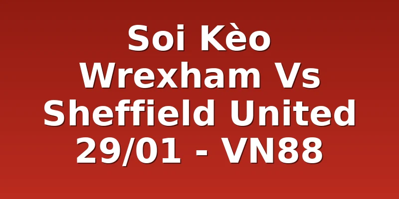 Soi Kèo Wrexham Vs Sheffield United 29/01 - VN88