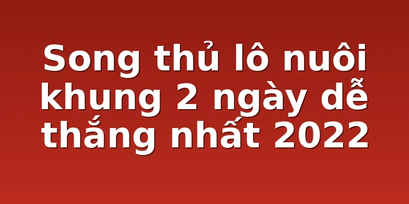 Song thủ lô nuôi khung 2 ngày dễ thắng nhất 2022