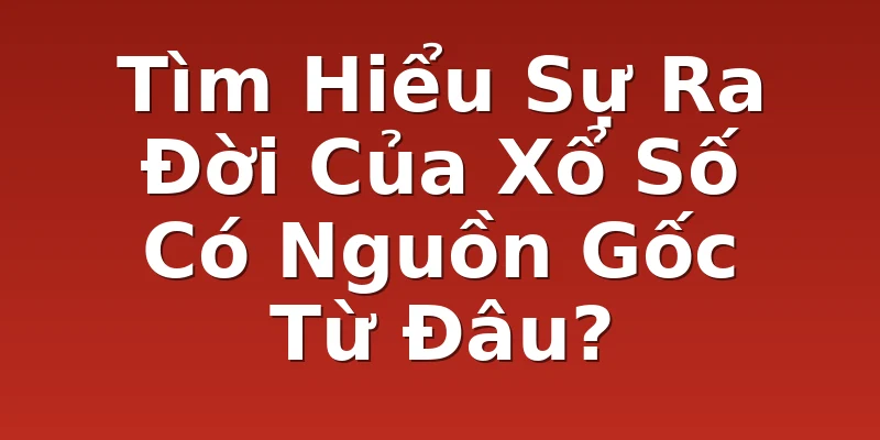 Tìm Hiểu Sự Ra Đời Của Xổ Số Có Nguồn Gốc Từ Đâu?
