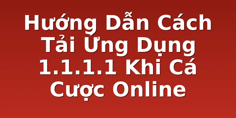 Hướng Dẫn Cách Tải Ứng Dụng 1.1.1.1 Khi Cá Cược Online