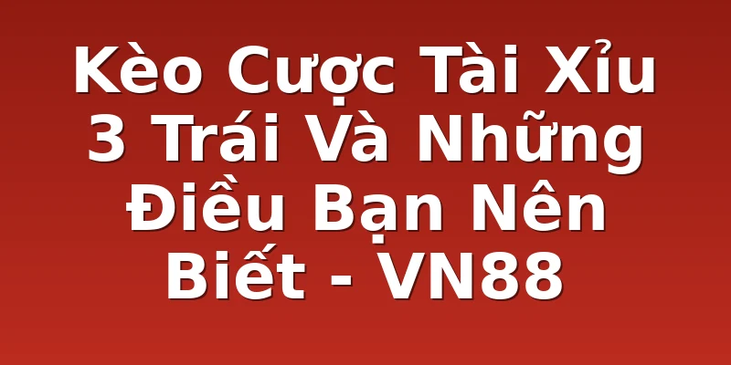 Kèo Cược Tài Xỉu 3 Trái Và Những Điều Bạn Nên Biết - VN88