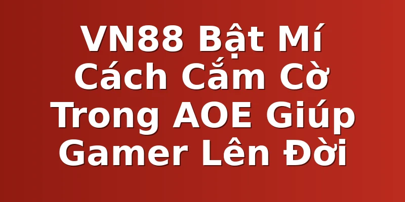 VN88 Bật Mí Cách Cắm Cờ Trong AOE Giúp Gamer Lên Đời