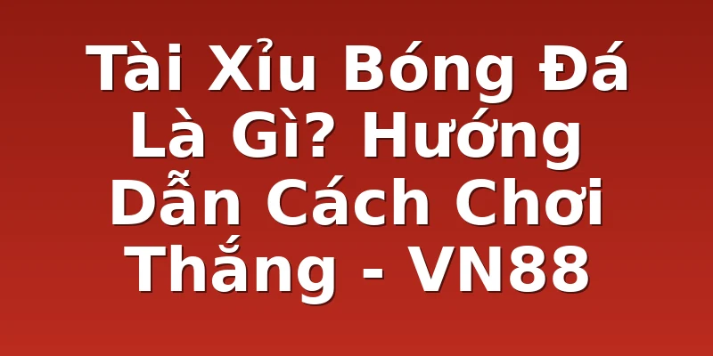 Tài Xỉu Bóng Đá Là Gì? Hướng Dẫn Cách Chơi Thắng - VN88