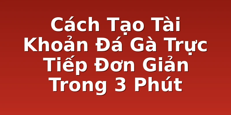 Cách Tạo Tài Khoản Đá Gà Trực Tiếp Đơn Giản Trong 3 Phút