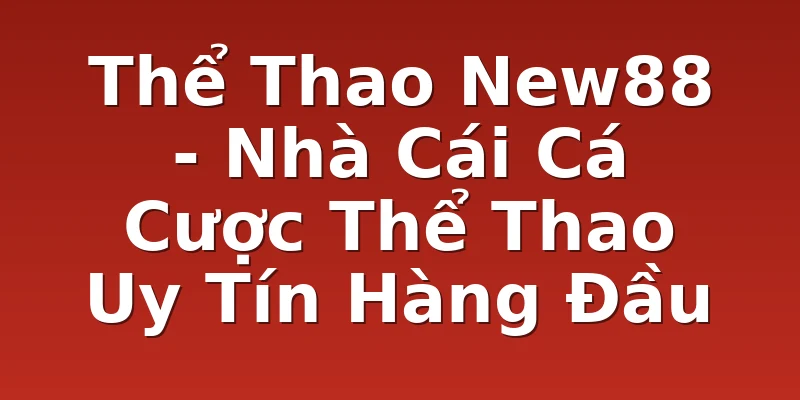 Thể Thao New88 - Nhà Cái Cá Cược Thể Thao Uy Tín Hàng Đầu