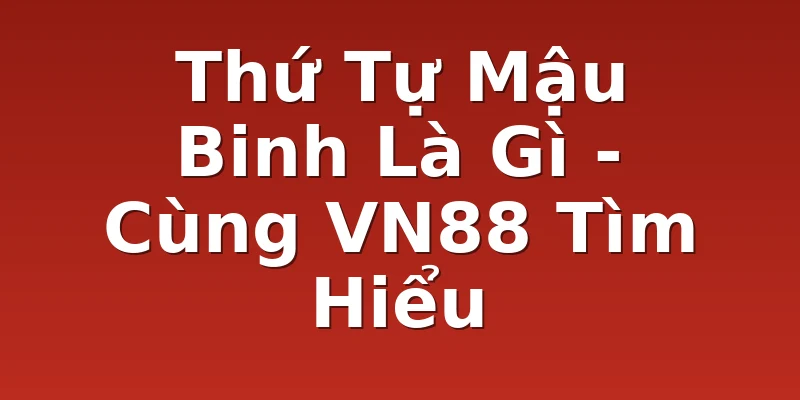 Thứ Tự Mậu Binh Là Gì - Cùng VN88 Tìm Hiểu