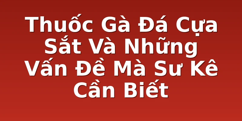 Thuốc Gà Đá Cựa Sắt Và Những Vấn Đề Mà Sư Kê Cần Biết
