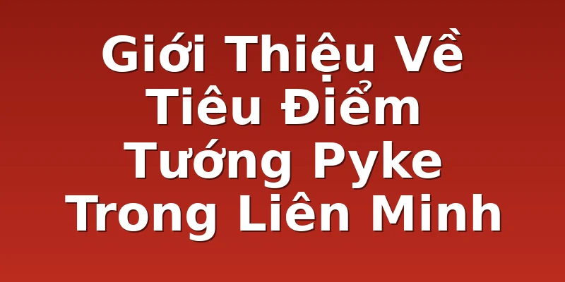 Giới Thiệu Về Tiêu Điểm Tướng Pyke Trong Liên Minh