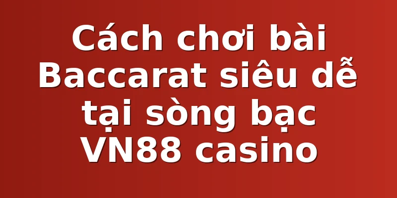 Cách chơi bài Baccarat siêu dễ tại sòng bạc VN88 casino
