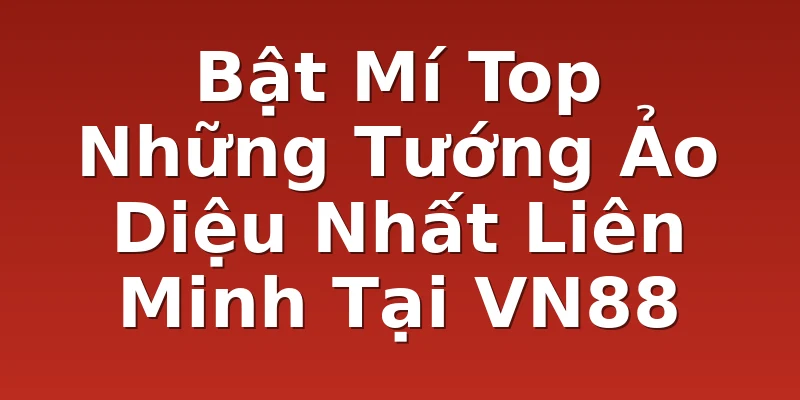 Bật Mí Top Những Tướng Ảo Diệu Nhất Liên Minh Tại VN88