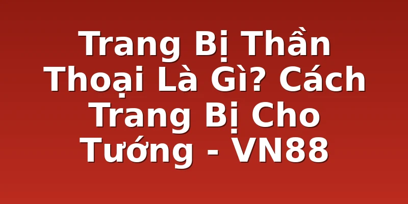 Trang Bị Thần Thoại Là Gì? Cách Trang Bị Cho Tướng - VN88