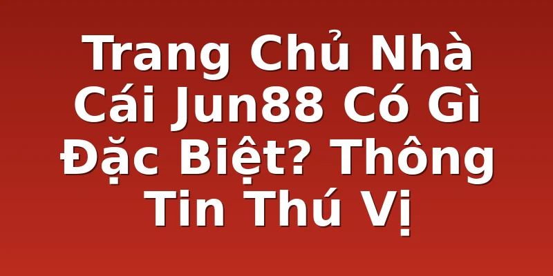 Trang Chủ Nhà Cái Jun88 Có Gì Đặc Biệt? Thông Tin Thú Vị