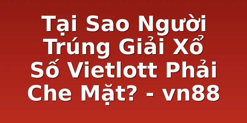 Tại Sao Người Trúng Giải Xổ Số Vietlott Phải Che Mặt? - vn88