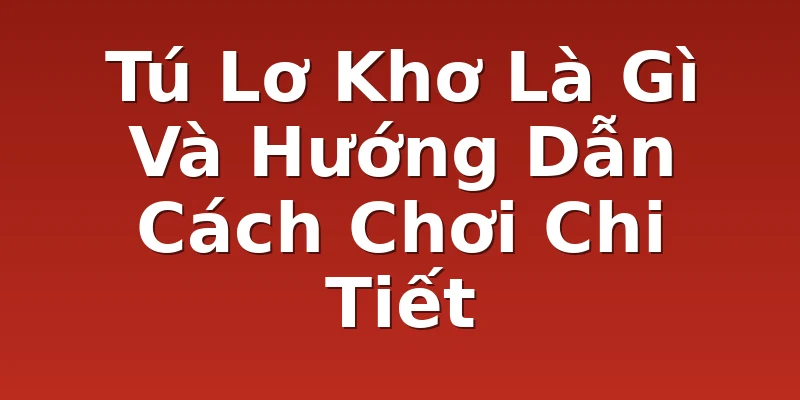Tú Lơ Khơ Là Gì Và Hướng Dẫn Cách Chơi Chi Tiết