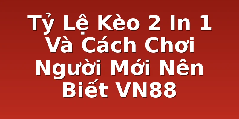 Tỷ Lệ Kèo 2 In 1 Và Cách Chơi Người Mới Nên Biết VN88