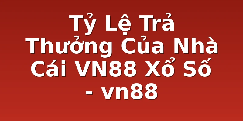 Tỷ Lệ Trả Thưởng Của Nhà Cái VN88 Xổ Số - vn88